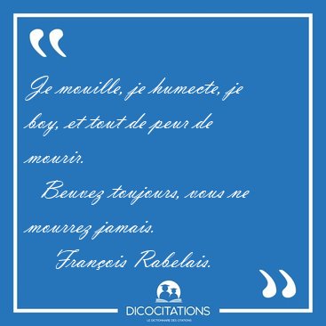 Je mouille, je humecte, je boy, et tout de peur de mourir.    [...] - Franois Rabelais...