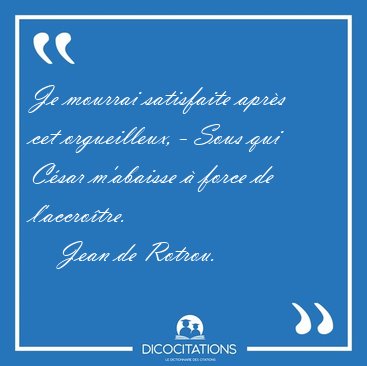 Je mourrai satisfaite apr�s cet orgueilleux, - Sous qui C�sar [...] - Jean de Rotrou...