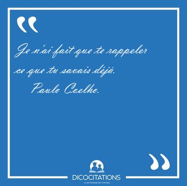Je n'ai fait que te rappeler ce que tu savais [...] - Paulo Coelho...
