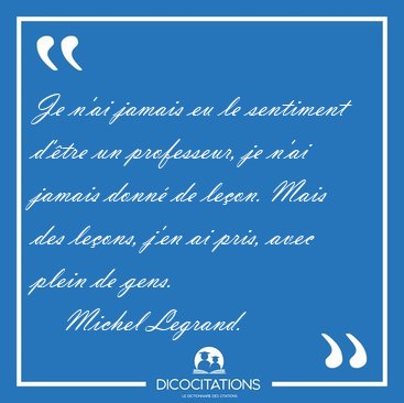 Je n'ai jamais eu le sentiment d'tre un professeur, je n'ai [...] - Michel Legrand...