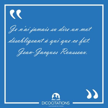 Je n'ai jamais su dire un mot d�sobligeant � qui que ce [...] - Jean-Jacques Rousseau...