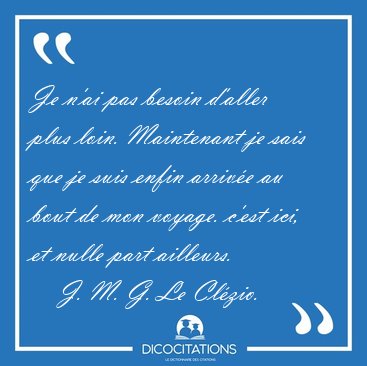 Je n'ai pas besoin d'aller plus loin. Maintenant je sais que je [...] - J. M. G. Le Clzio...