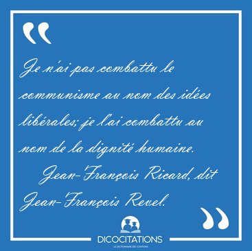 Je n'ai pas combattu le communisme au nom des id�es lib�rales; [...] - Jean-Fran�ois Ricard, dit Jean-Fran�ois Revel...