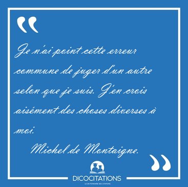 Je n'ai point cette erreur commune de juger d'un autre selon que [...] - Michel de Montaigne...