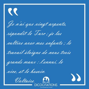 Je n'ai que vingt arpents, rpondit le Turc ; je les cultive [...] - Voltaire...