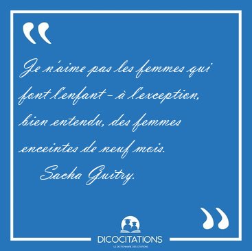Je n'aime pas les femmes qui font l'enfant - � l'exception, bien [...] - Sacha Guitry...
