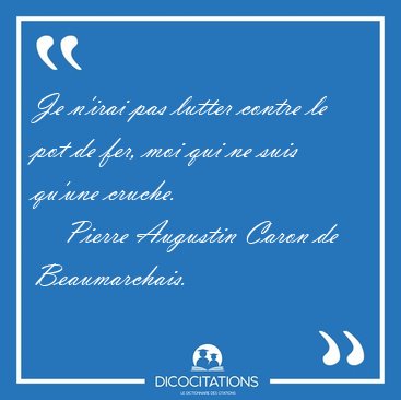 Je n'irai pas lutter contre le pot de fer, moi qui ne suis [...] - Pierre Augustin Caron de Beaumarchais...