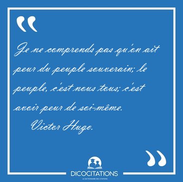Je ne comprends pas qu'on ait peur du peuple souverain; le [...] - Victor Hugo...