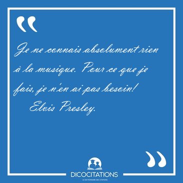 Je ne connais absolument rien � la musique. Pour ce que je fais, [...] - Elvis Presley...