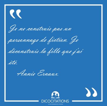 Je ne construis pas un personnage de fiction. Je dconstruis la [...] - Annie Ernaux...