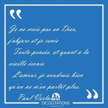 Je ne crois pas en Dieu, j'abjure et je renie    Toute pense, [...] - Paul Verlaine...