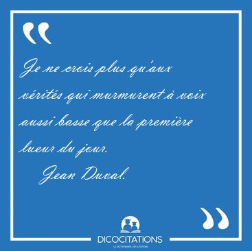 Je ne crois plus qu'aux v�rit�s qui murmurent � voix aussi basse [...] - Jean Duval...