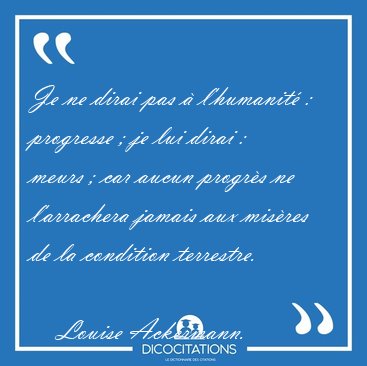 Je ne dirai pas � l'humanit� : progresse ; je lui dirai : meurs [...] - Louise Ackermann...
