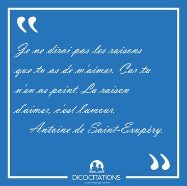 Je ne dirai pas les raisons que tu as de m'aimer. Car tu n'en as [...] - Antoine de Saint-Exup�ry...