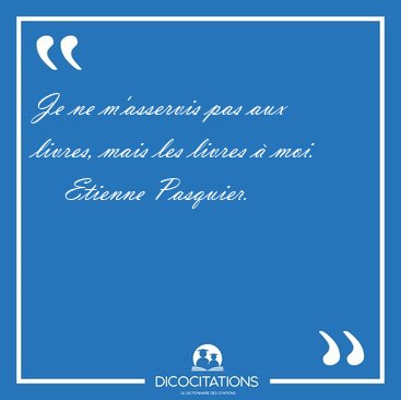 Je ne m'asservis pas aux livres, mais les livres  [...] - Etienne Pasquier...