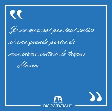 Je ne mourrai pas tout entier et une grande partie de moi-m�me [...] - Horace...