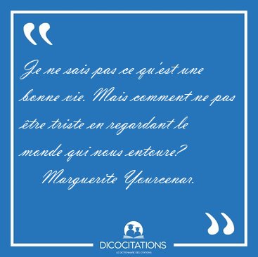 Je ne sais pas ce qu'est une bonne vie. Mais comment ne pas �tre [...] - Marguerite Yourcenar...