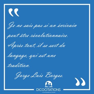 Je ne sais pas si un crivain peut tre rvolutionnaire. Aprs [...] - Jorge Luis Borges...