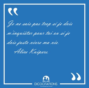 Je ne sais pas trop si je dois m'inquiter pour toi ou si je [...] - Alice Kuipers...