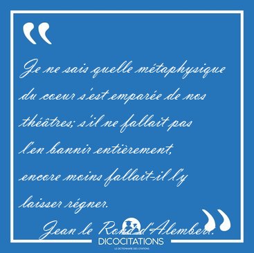 Je ne sais quelle m�taphysique du coeur s'est empar�e de nos [...] - Jean le Rond d'Alembert...