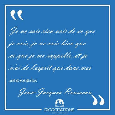 Je ne sais rien voir de ce que je vois; je ne vois bien que ce [...] - Jean-Jacques Rousseau...