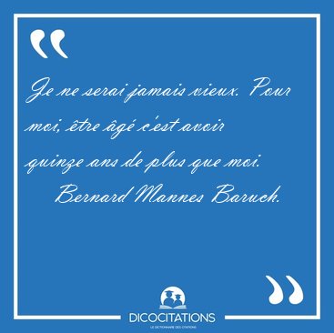 Je ne serai jamais vieux. Pour moi, �tre �g� c'est avoir quinze [...] - Bernard Mannes Baruch...