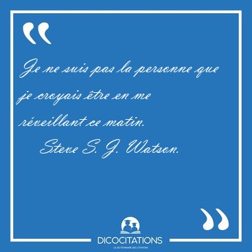 Je ne suis pas la personne que je croyais �tre en me r�veillant [...] - Steve S. J. Watson...