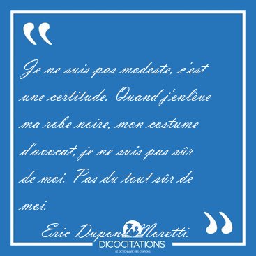 Je ne suis pas modeste, cest une certitude. Quand jenlve ma [...] - Eric Dupond-Moretti...