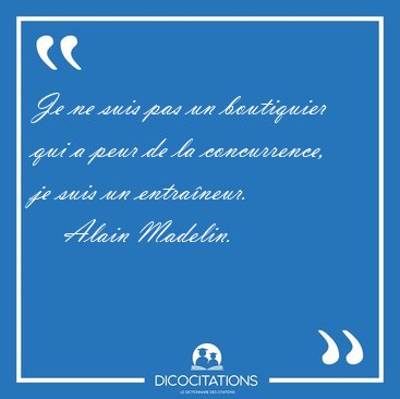 Je ne suis pas un boutiquier qui a peur de la concurrence, je [...] - Alain Madelin...