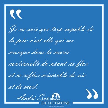Je ne suis que trop capable de la joie: c'est elle qui me manque [...] - Andr� Suar�s...