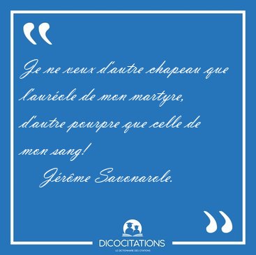 Je ne veux d'autre chapeau que l'aurole de mon martyre, d'autre [...] - Jrme Savonarole...
