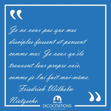 Je ne veux pas que mes disciples fassent et pensent comme moi. [...] - Friedrich Wilhelm Nietzsche...