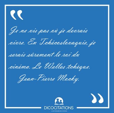 Je ne vis pas o je devrais vivre. En Tchcoslovaquie, je serais [...] - Jean-Pierre Mocky...