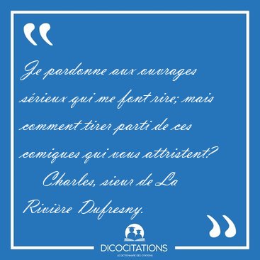 Je pardonne aux ouvrages s�rieux qui me font rire; mais comment [...] - Charles, sieur de La Rivi�re Dufresny...