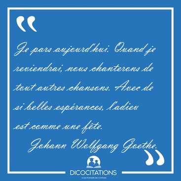 Je pars aujourd'hui. Quand je reviendrai, nous chanterons de [...] - Johann Wolfgang Goethe...