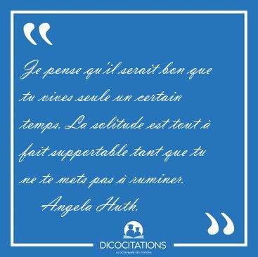 Je pense qu'il serait bon que tu vives seule un certain temps. [...] - Angela Huth...