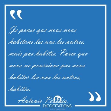 Je pense que nous nous habitons les uns les autres, mais pas [...] - Antonio Porchia...
