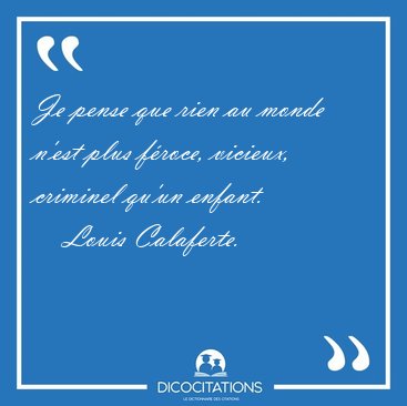 Je pense que rien au monde n'est plus f�roce, vicieux, criminel [...] - Louis Calaferte...