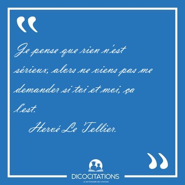 Je pense que rien n'est s�rieux, alors ne viens pas me demander [...] - Herv� Le Tellier...