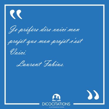 Je pr�f�re dire voici mon projet que mon projet c'est [...] - Laurent Fabius...