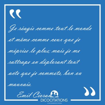 Je ragis comme tout le monde et mme comme ceux que je mprise [...] - Emil Cioran...