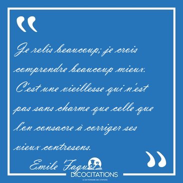 Je relis beaucoup; je crois comprendre beaucoup mieux. C'est une [...] - Emile Faguet...