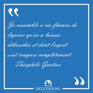 Je ressemble � ces flacons de liqueur qu'on a laiss�s d�bouch�s [...] - Th�ophile Gautier...
