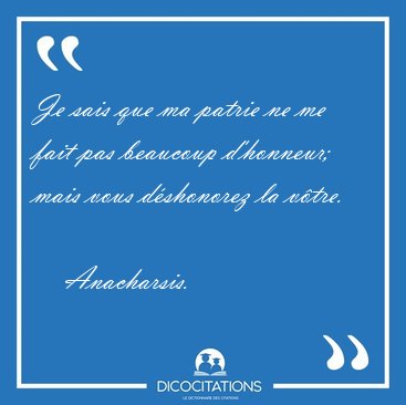 Je sais que ma patrie ne me fait pas beaucoup d'honneur; mais [...] - Anacharsis...