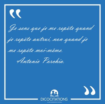 Je sens que je me repte quand je repte autrui, non quand je me [...] - Antonio Porchia...