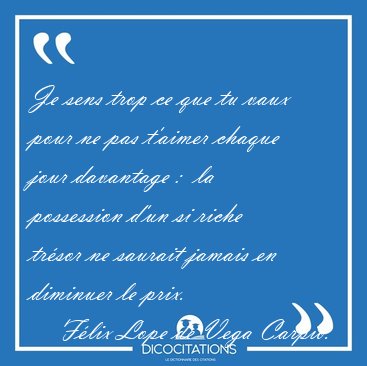 Je sens trop ce que tu vaux pour ne pas t'aimer chaque jour [...] - F�lix Lope de Vega Carpio...