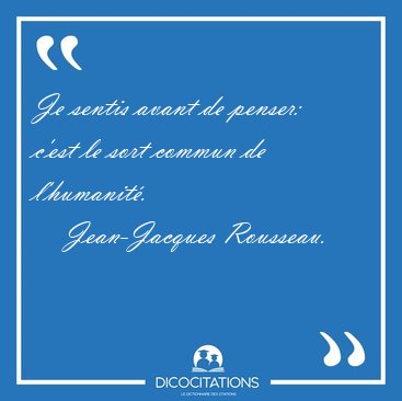Je sentis avant de penser: c'est le sort commun de [...] - Jean-Jacques Rousseau...