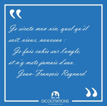 Je sirote mon vin, quel qu'il soit, vieux, nouveau :    Je fais [...] - Jean-Fran�ois Regnard...