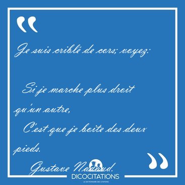Je suis cribl de cors; voyez:    Si je marche plus droit qu'un [...] - Gustave Nadaud...