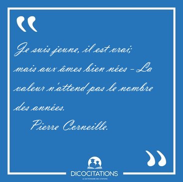 Je suis jeune, il est vrai; mais aux mes bien nes - La valeur [...] - Pierre Corneille...